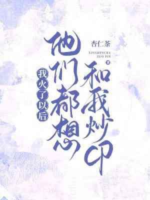 我火了以后他们都想和我炒cp by 杏仁